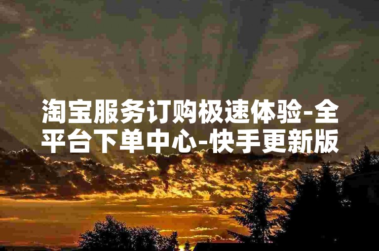 淘宝服务订购极速体验-全平台下单中心-快手更新版