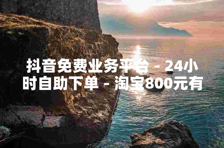 抖音免费业务平台 - 24小时自助下单 - 淘宝800元有成功的吗 - 微信刷朋友圈点赞1万