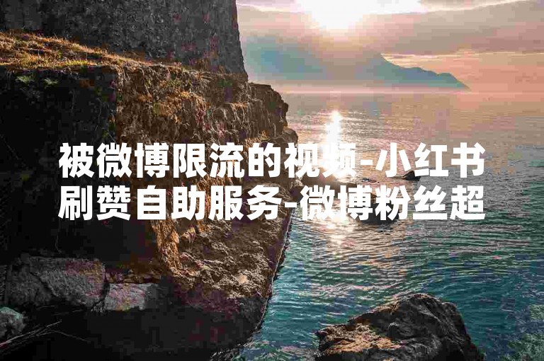 被微博限流的视频-小红书刷赞自助服务-微博粉丝超低价业务平台-小红书互赞免费领取网站