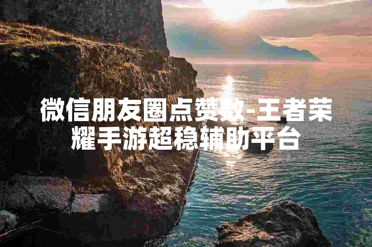微信朋友圈点赞数-王者荣耀手游超稳辅助平台