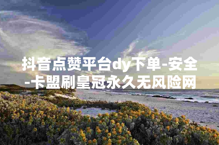 抖音点赞平台dy下单-安全-卡盟刷皇冠永久无风险网站 - 淘宝特价版助力平台 - 星辰卡盟