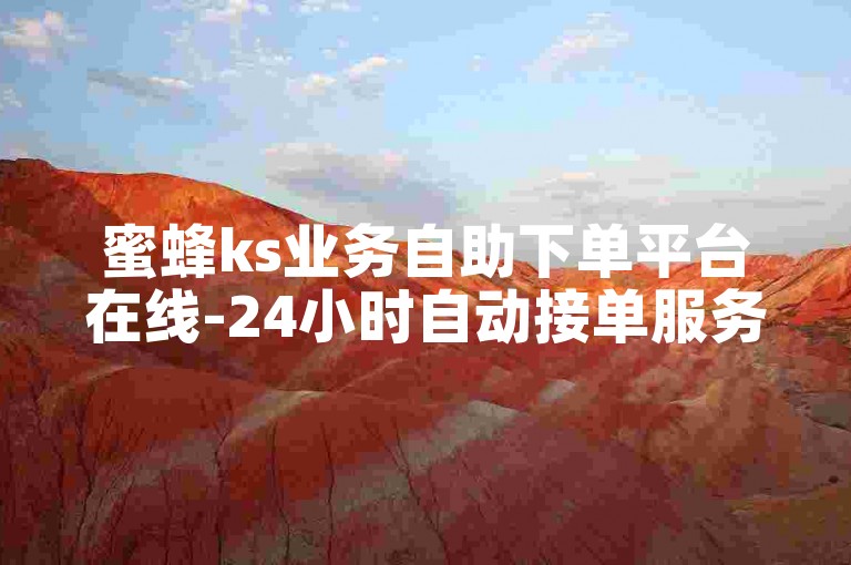 蜜蜂ks业务自助下单平台在线-24小时自动接单服务-快手评论自助下单5条-快手自助评