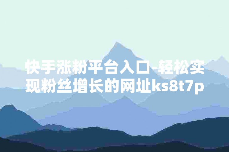 快手涨粉平台入口-轻松实现粉丝增长的网址ks8t7pg9r2mnhvbc