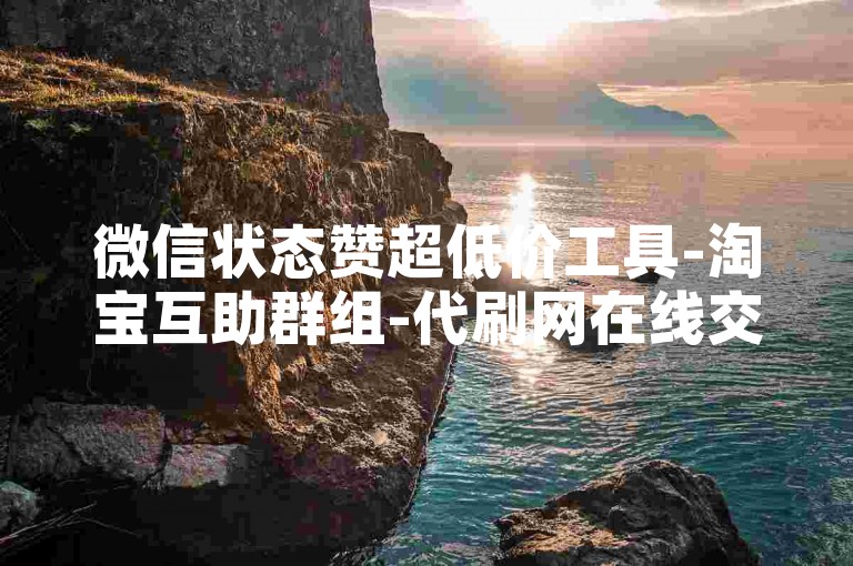 微信状态赞超低价工具-淘宝互助群组-代刷网在线交易-王者荣耀辅助安卓免费领
