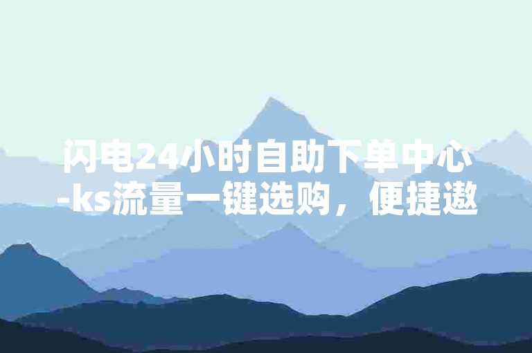 闪电24小时自助下单中心-ks流量一键选购，便捷遨游网络空间