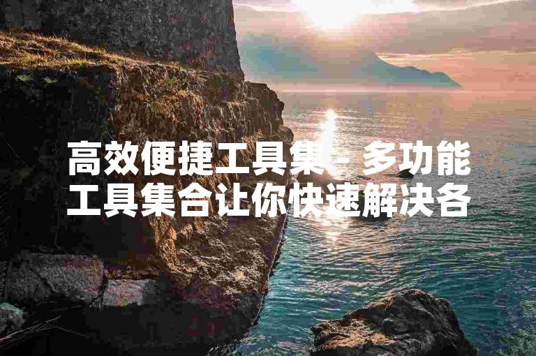 高效便捷工具集 - 多功能工具集合让你快速解决各类难题！