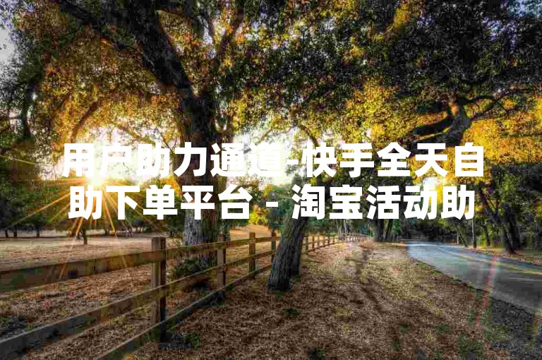 用户助力通道-快手全天自助下单平台 - 淘宝活动助力免费网站 - 微博特权账号