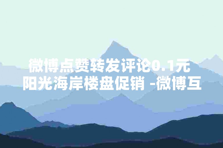 微博点赞转发评论0.1元 阳光海岸楼盘促销 -微博互动0.1元起，阳光海岸楼盘大促开启！-小红书种草推广-xh业务下单攻略！