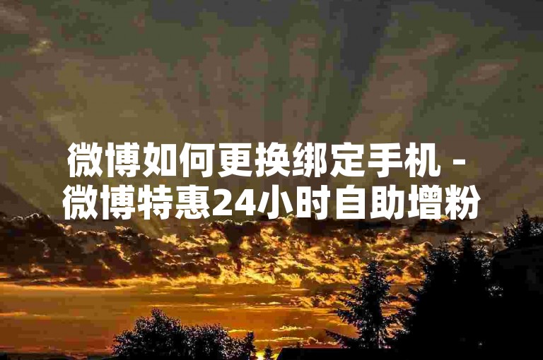 微博如何更换绑定手机 - 微博特惠24小时自助增粉网 - 微信个性签名免费 - 微博服务在线下单即到账