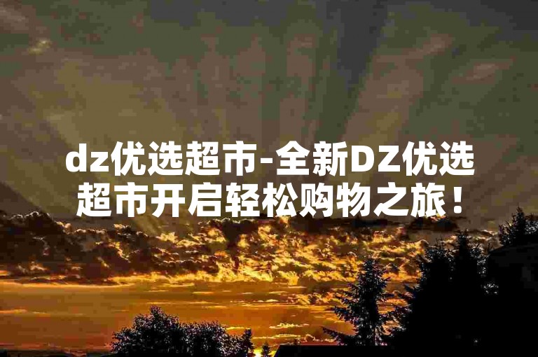 dz优选超市-全新DZ优选超市开启轻松购物之旅！