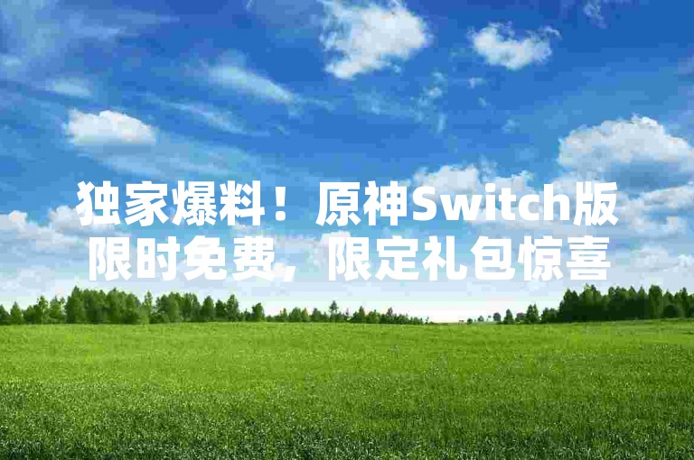 独家爆料！原神Switch版限时免费，限定礼包惊喜下架，冒险新征程等你来！