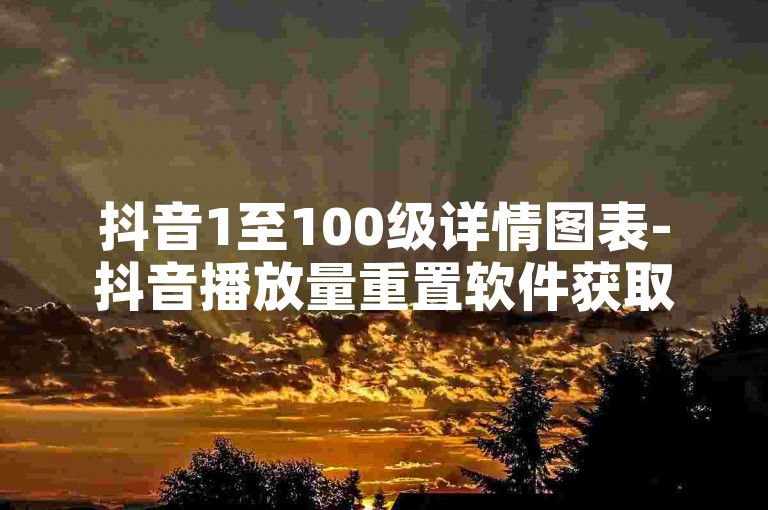 抖音1至100级详情图表-抖音播放量重置软件获取途径