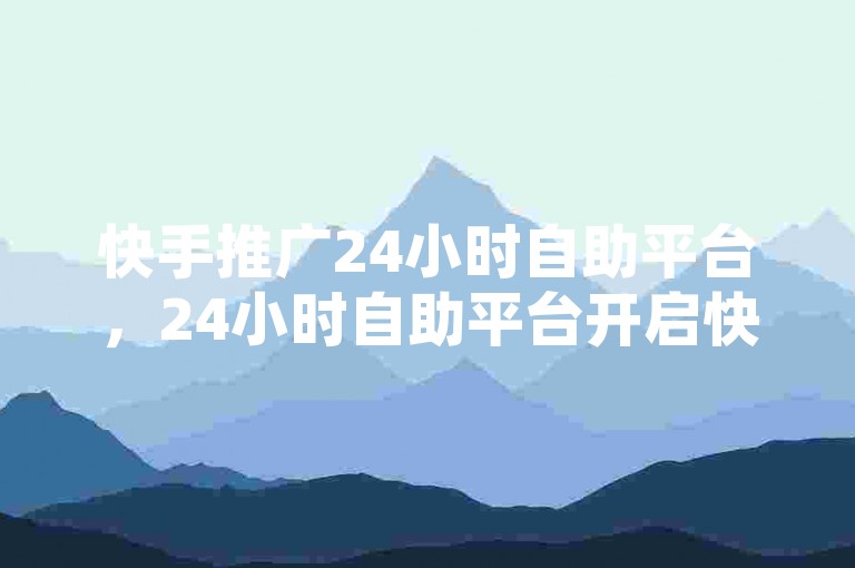 快手推广24小时自助平台，24小时自助平台开启快手推广新征程？，快手24小时播放量1000-快手业务平台24小时全解析！
