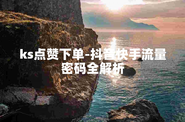ks点赞下单-抖音快手流量密码全解析