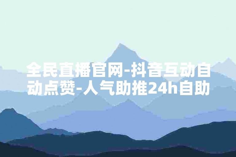 全民直播官网-抖音互动自动点赞-人气助推24h自助下单-微博买热搜入口