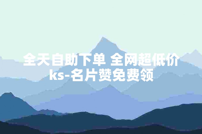 全天自助下单 全网超低价ks-名片赞免费领
