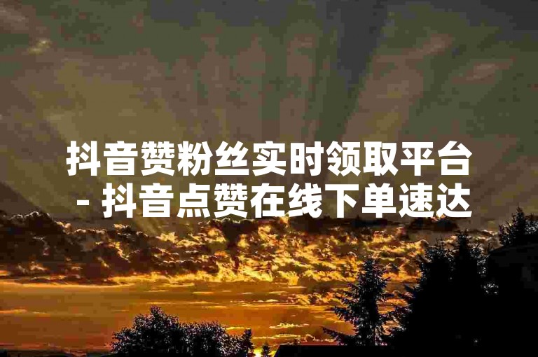 抖音赞粉丝实时领取平台 - 抖音点赞在线下单速达 - 淘宝业务自助下单站点 - 抖音点赞全天接单服务