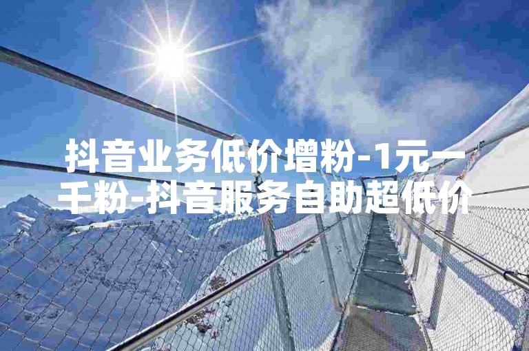 抖音业务低价增粉-1元一千粉-抖音服务自助超低价-网红助手