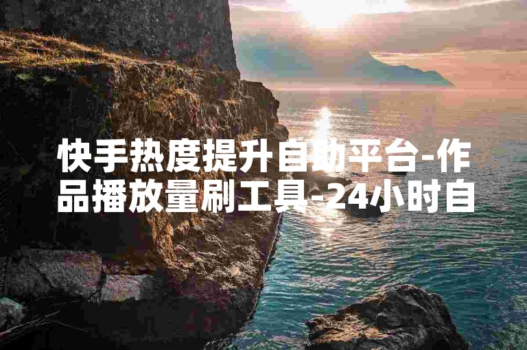 快手热度提升自助平台-作品播放量刷工具-24小时自主下单-0.3元1000赞自助服务