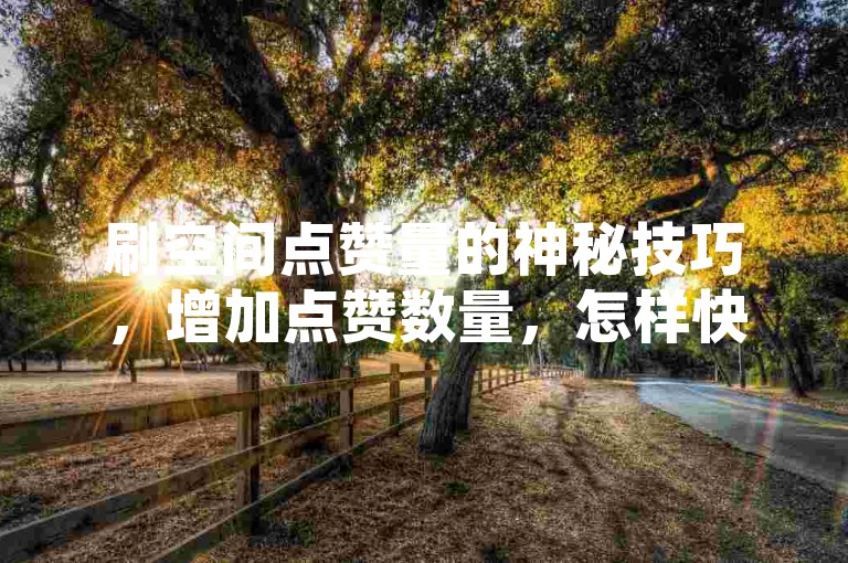 刷空间点赞量的神秘技巧，增加点赞数量，怎样快速刷空间点赞量！2025必备-
