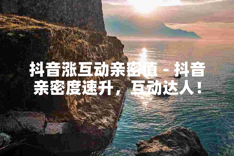 抖音涨互动亲密值 - 抖音亲密度速升，互动达人！