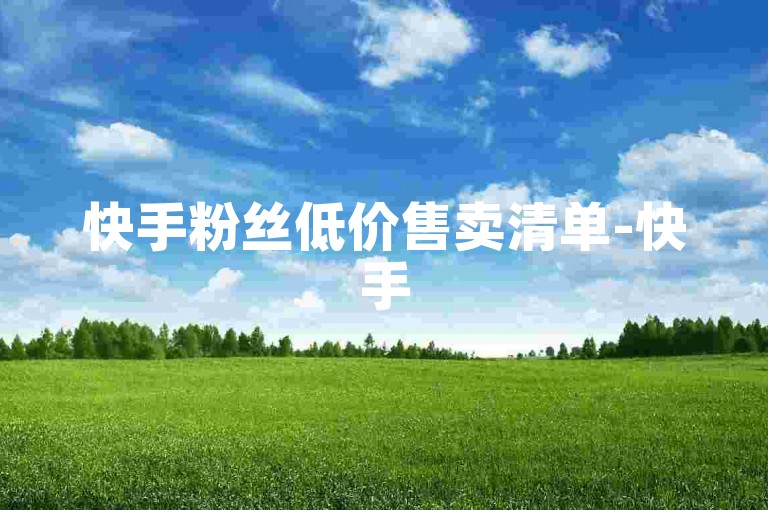 快手粉丝低价售卖清单-快手5元充值得20快币