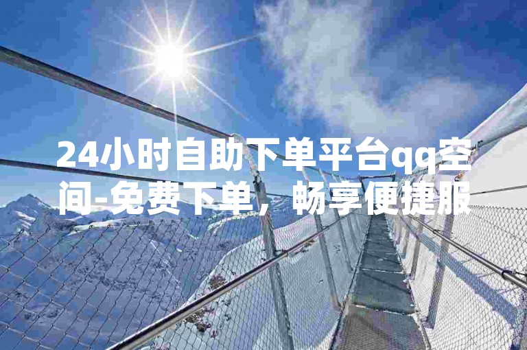 24小时自助下单平台qq空间-免费下单，畅享便捷服务