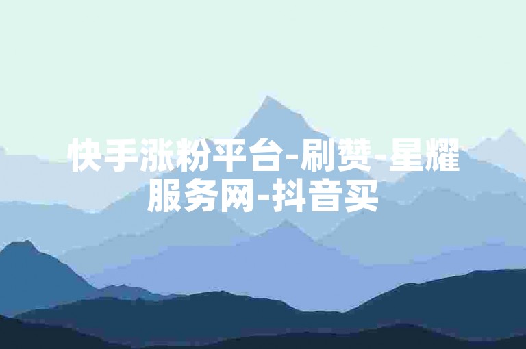 快手涨粉平台-刷赞-星耀服务网-抖音买5000赞