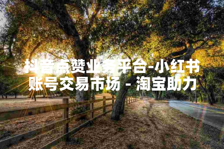 抖音点赞业务平台-小红书账号交易市场 - 淘宝助力神器代助中心 - 抖音超低价评论