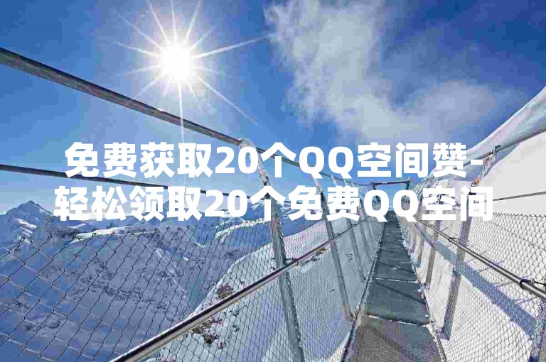 免费获取20个QQ空间赞-轻松领取20个免费QQ空间点赞