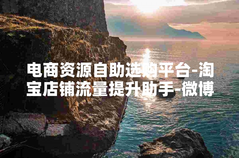 电商资源自助选购平台-淘宝店铺流量提升助手-微博转发自助服务网超低价-论坛会员增量在线平台