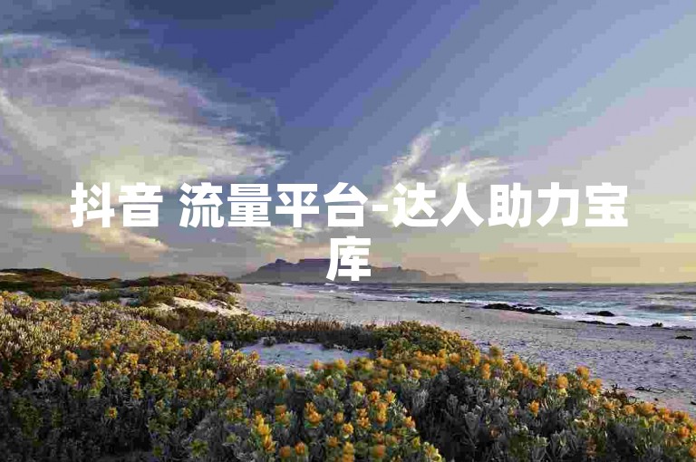 抖音 流量平台-达人助力宝库