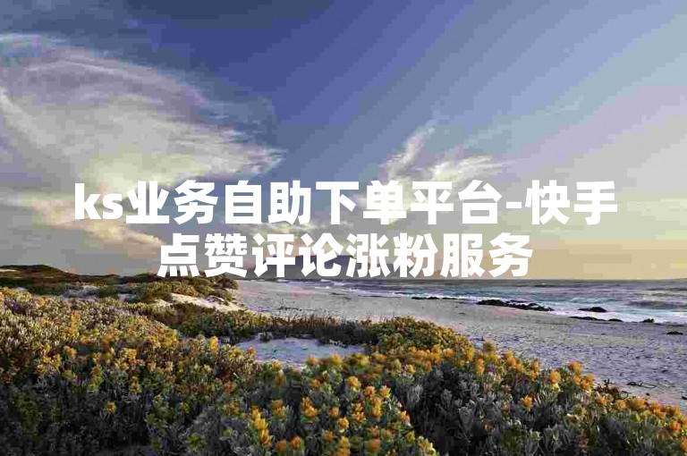 ks业务自助下单平台-快手点赞评论涨粉服务