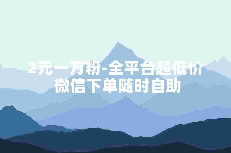 2元一万粉-全平台超低价 微信下单随时自助