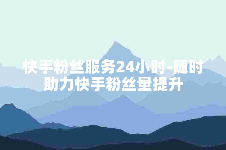 快手粉丝服务24小时-随时助力快手粉丝量提升