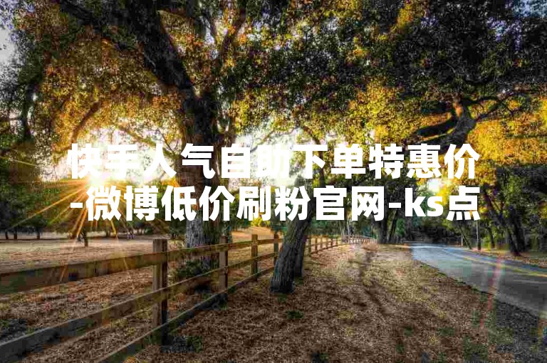快手人气自助下单特惠价-微博低价刷粉官网-ks点赞超低商城0.1-抖音业务平台