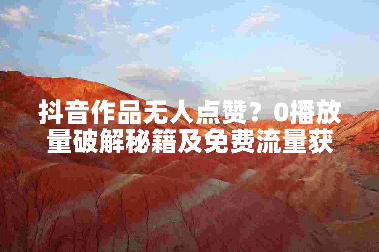 抖音作品无人点赞?0播放量破解秘籍及免费流量获取攻略