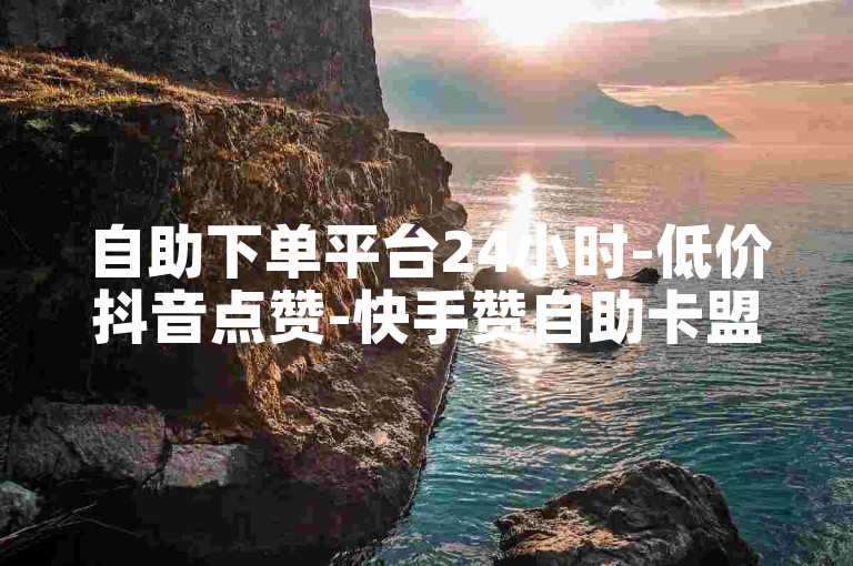 自助下单平台24小时-低价抖音点赞-快手赞自助卡盟