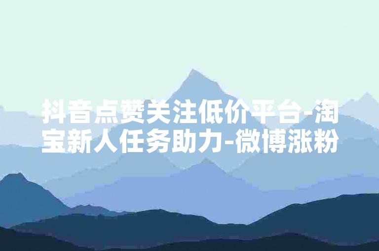 抖音点赞关注低价平台-淘宝新人任务助力-微博涨粉官网-自助下单实惠之选