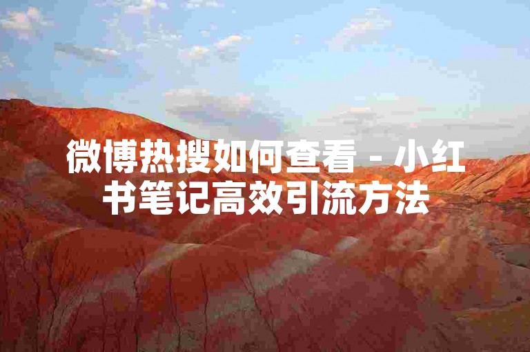 微博热搜如何查看 - 小红书笔记高效引流方法
