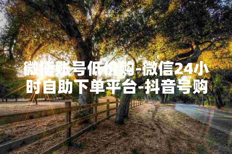 微博账号低价购-微信24小时自助下单平台-抖音号购买途径-小红书粉丝五元500个真粉