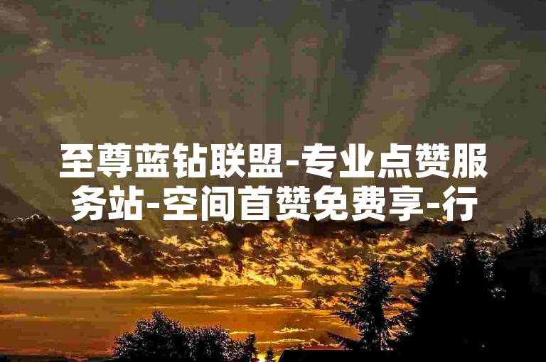至尊蓝钻联盟-专业点赞服务站-空间首赞免费享-行业领先超低价自助平台