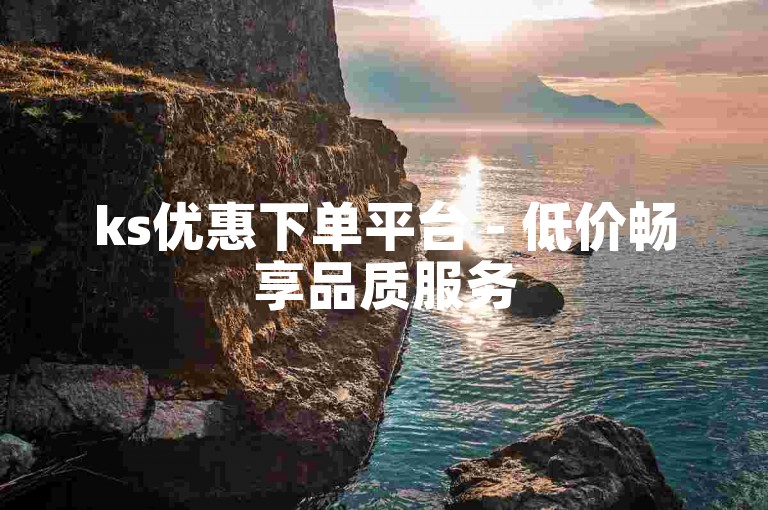 ks优惠下单平台 - 低价畅享品质服务