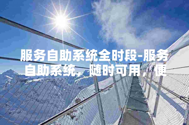 服务自助系统全时段-服务自助系统，随时可用，便捷搞定各类事务