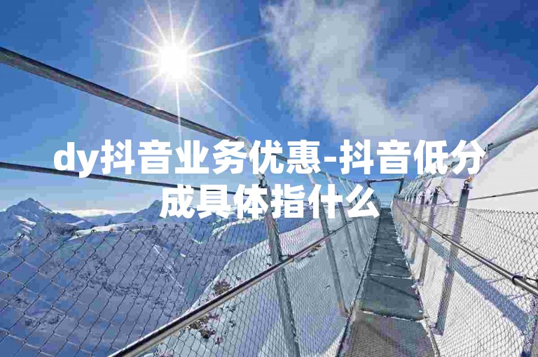 dy抖音业务优惠-抖音低分成具体指什么