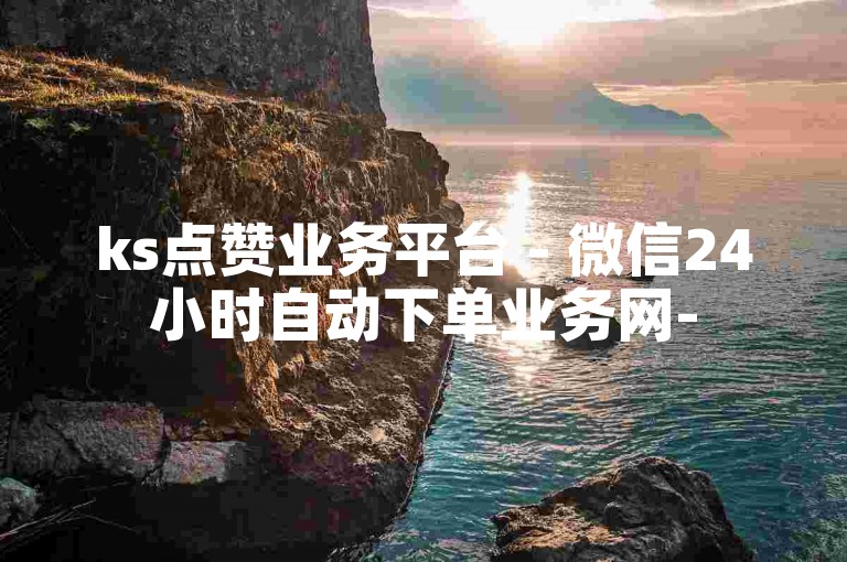 ks点赞业务平台 - 微信24小时自动下单业务网-