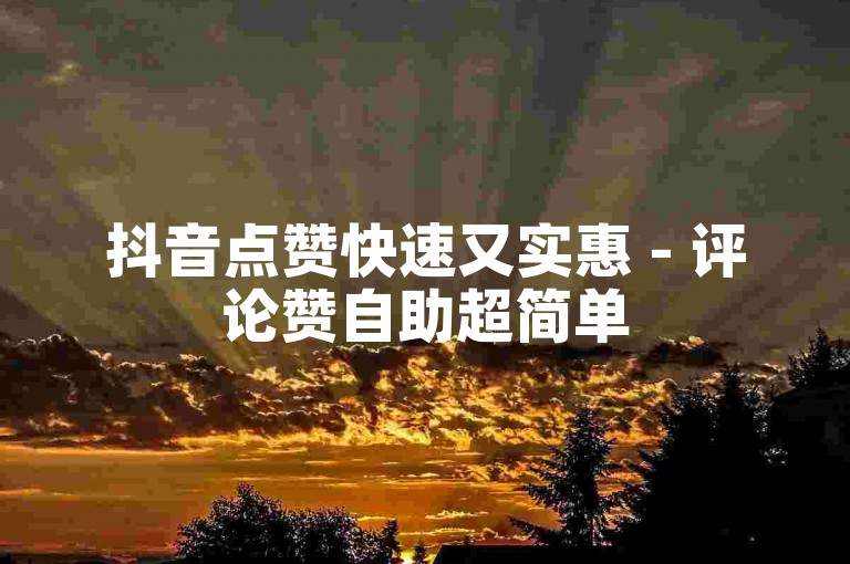 抖音点赞快速又实惠 - 评论赞自助超简单