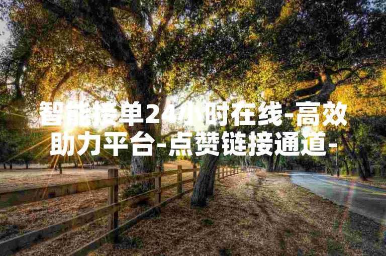 智能接单24小时在线-高效助力平台-点赞链接通道-网红必备下单基地