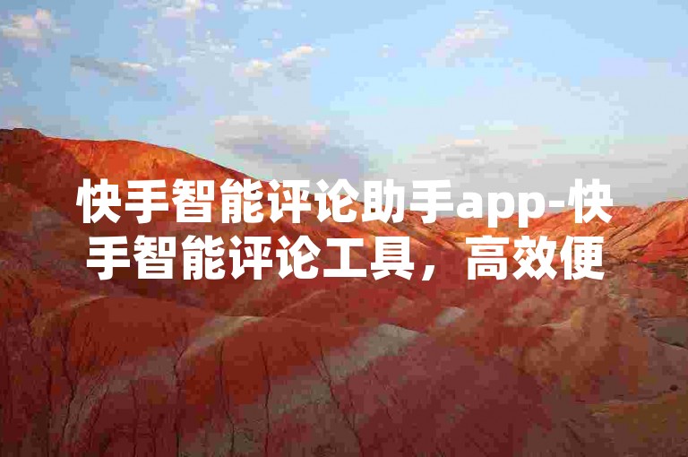 快手智能评论助手app-快手智能评论工具，高效便捷、助你增强社交互动