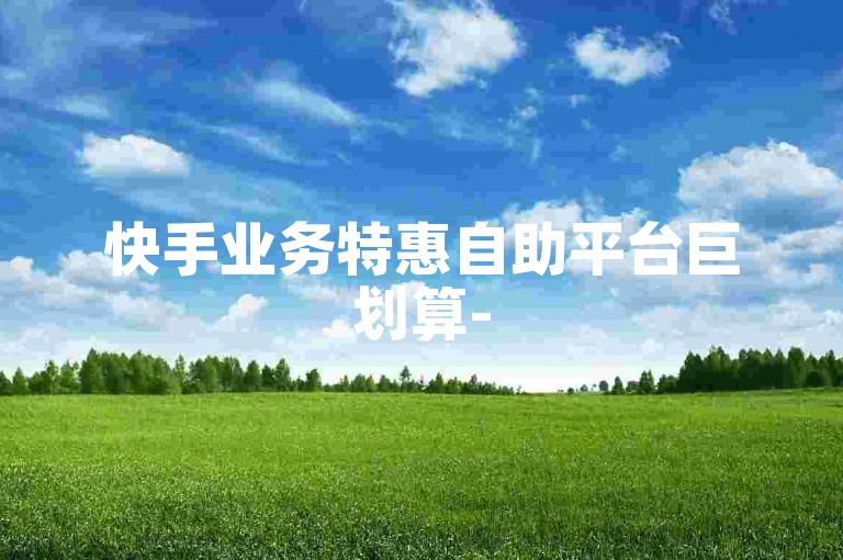 快手业务特惠自助平台巨划算-5元20快币充值通道-空间自助下单真人服务-低价发卡商城